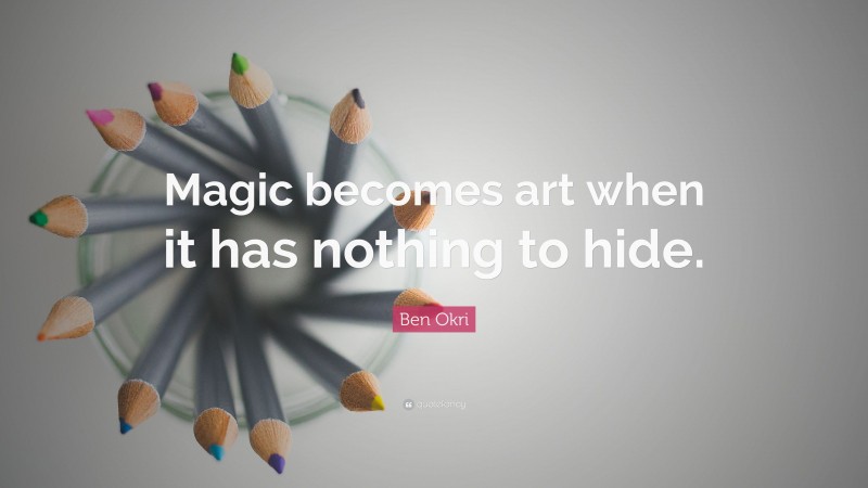 Ben Okri Quote: “Magic becomes art when it has nothing to hide.”