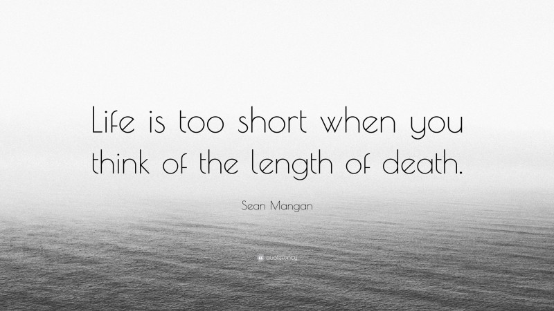 Sean Mangan Quote: “Life is too short when you think of the length of death.”