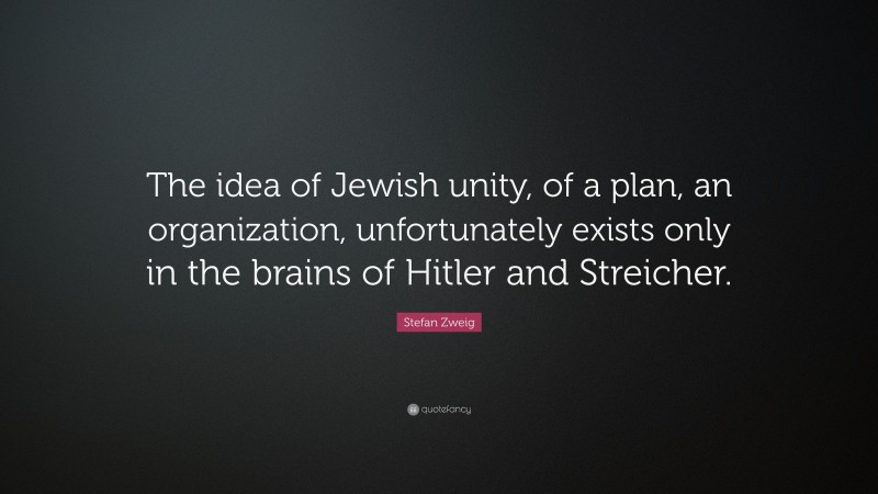 Stefan Zweig Quote: “The idea of Jewish unity, of a plan, an organization, unfortunately exists only in the brains of Hitler and Streicher.”