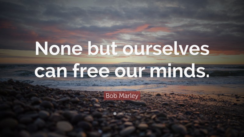 Bob Marley Quote: “None but ourselves can free our minds.”