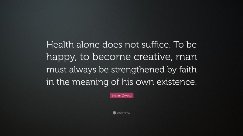 Stefan Zweig Quote: “Health alone does not suffice. To be happy, to become creative, man must always be strengthened by faith in the meaning of his own existence.”