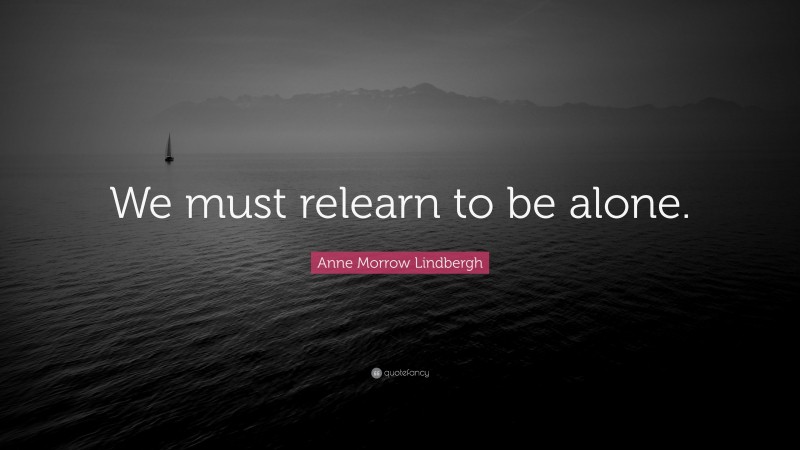 Anne Morrow Lindbergh Quote: “We must relearn to be alone.”
