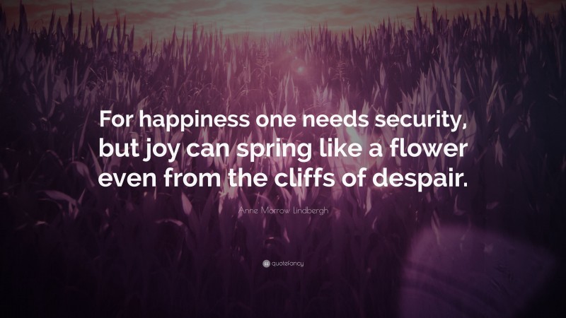 Anne Morrow Lindbergh Quote: “For happiness one needs security, but joy can spring like a flower even from the cliffs of despair.”