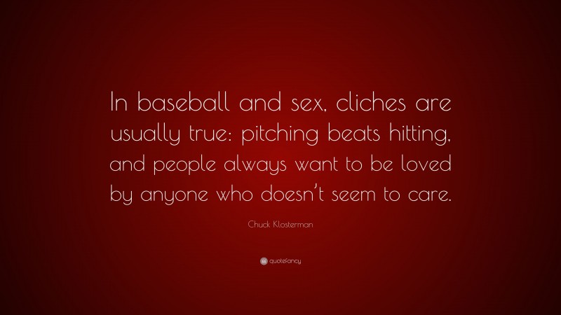 Chuck Klosterman Quote: “In baseball and sex, cliches are usually true: pitching beats hitting, and people always want to be loved by anyone who doesn’t seem to care.”