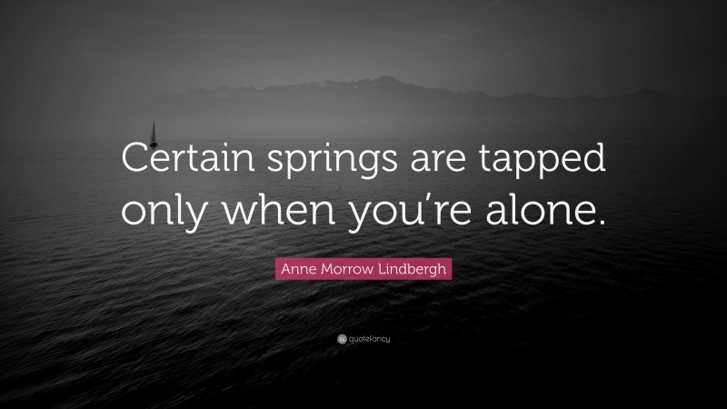 Anne Morrow Lindbergh Quote: “Certain springs are tapped only when you’re alone.”