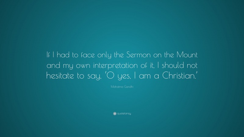 Mahatma Gandhi Quote: “If I had to face only the Sermon on the Mount and my own interpretation of it, I should not hesitate to say, ‘O yes, I am a Christian.’”