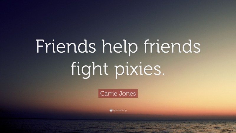 Carrie Jones Quote: “Friends help friends fight pixies.”