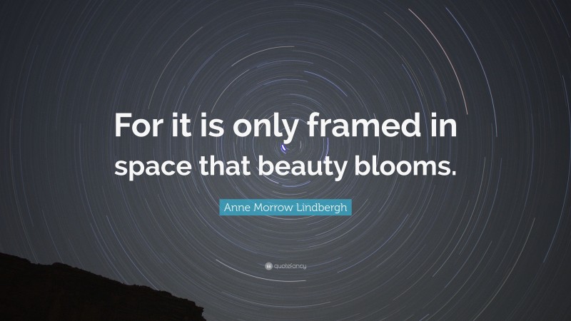 Anne Morrow Lindbergh Quote: “For it is only framed in space that beauty blooms.”
