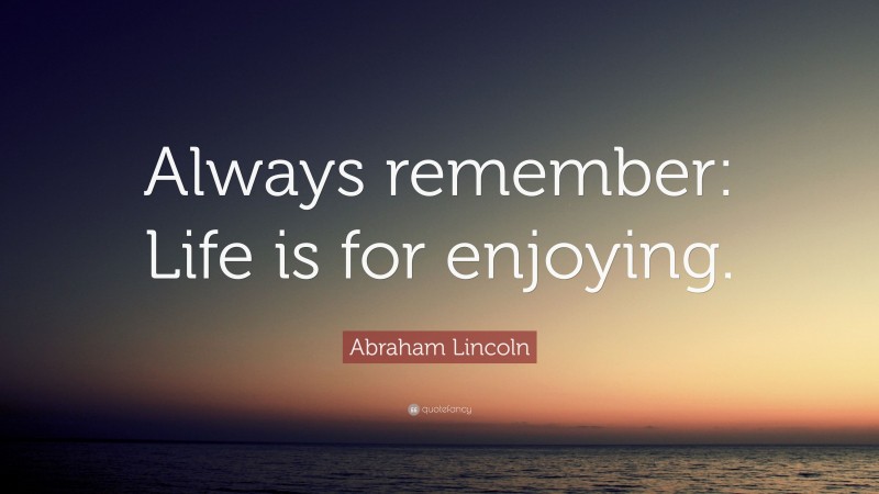 Abraham Lincoln Quote: “Always remember: Life is for enjoying.”