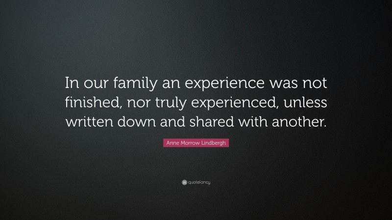 Anne Morrow Lindbergh Quote: “In our family an experience was not finished, nor truly experienced, unless written down and shared with another.”