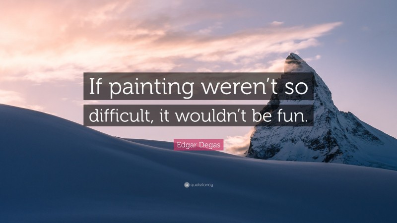 Edgar Degas Quote: “If painting weren’t so difficult, it wouldn’t be fun.”