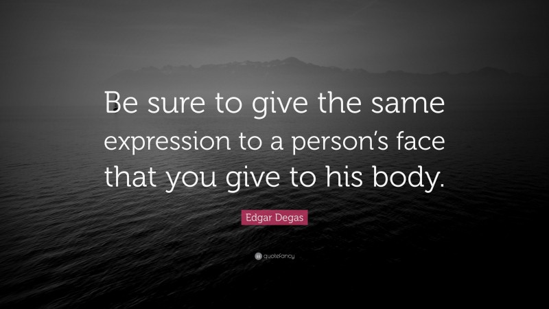 Edgar Degas Quote: “Be sure to give the same expression to a person’s face that you give to his body.”