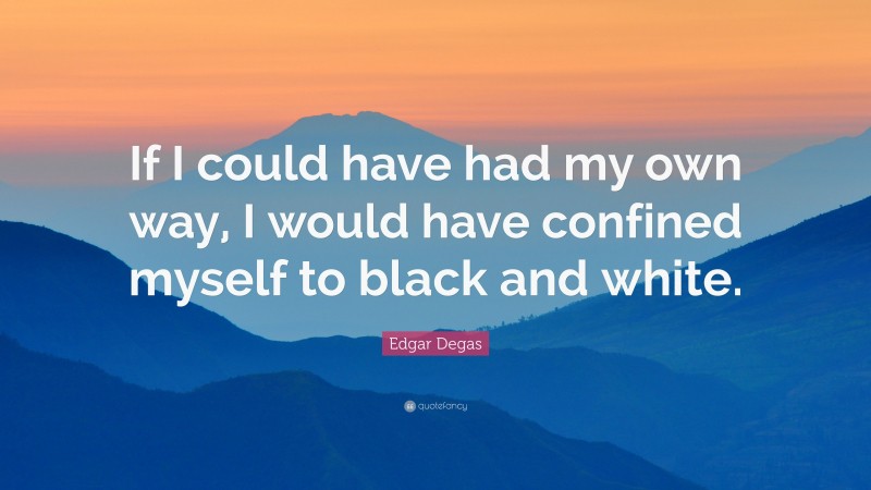 Edgar Degas Quote: “If I could have had my own way, I would have confined myself to black and white.”