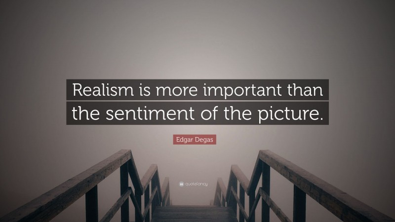 Edgar Degas Quote: “Realism is more important than the sentiment of the picture.”