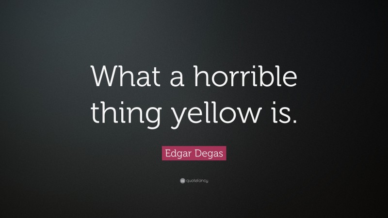 Edgar Degas Quote: “What a horrible thing yellow is.”