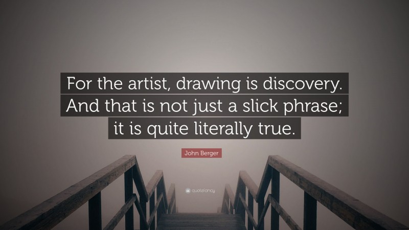 John Berger Quote: “For the artist, drawing is discovery. And that is not just a slick phrase; it is quite literally true.”