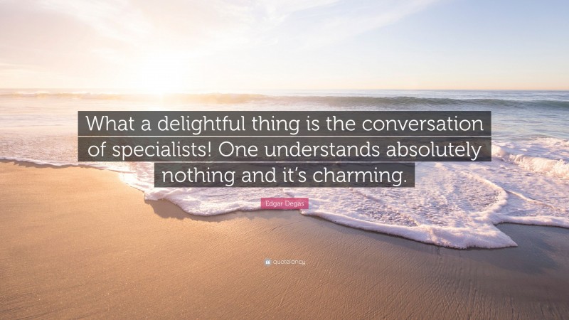 Edgar Degas Quote: “What a delightful thing is the conversation of specialists! One understands absolutely nothing and it’s charming.”