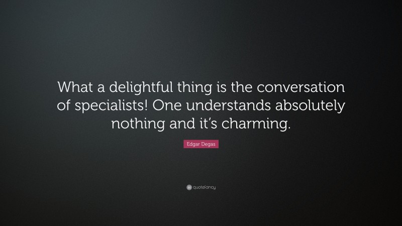 Edgar Degas Quote: “What a delightful thing is the conversation of specialists! One understands absolutely nothing and it’s charming.”