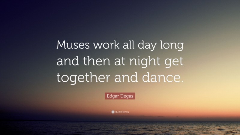 Edgar Degas Quote: “Muses work all day long and then at night get together and dance.”