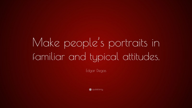 Edgar Degas Quote: “Make people’s portraits in familiar and typical attitudes.”