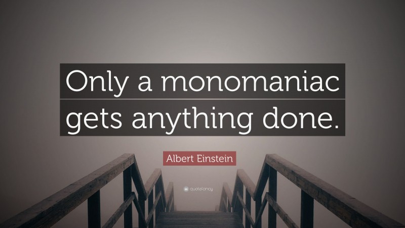 Albert Einstein Quote: “Only a monomaniac gets anything done.”