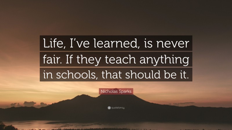 Nicholas Sparks Quote: “Life, I’ve learned, is never fair. If they teach anything in schools, that should be it.”