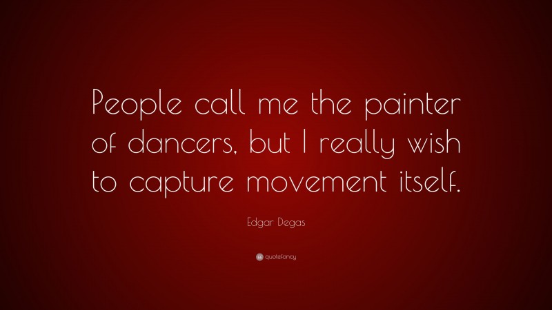 Edgar Degas Quote: “People call me the painter of dancers, but I really wish to capture movement itself.”