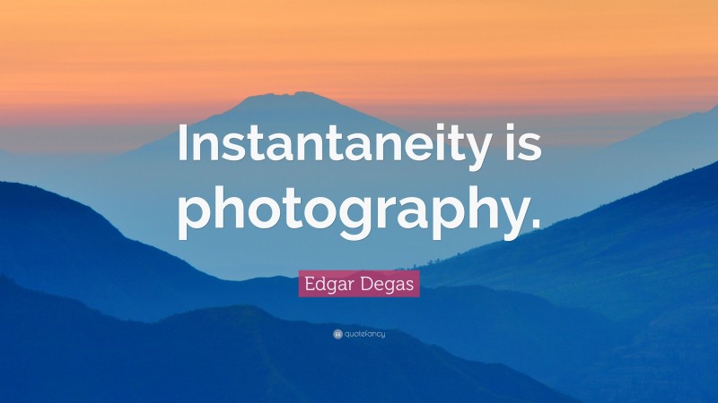 Edgar Degas Quote: “Instantaneity is photography.”