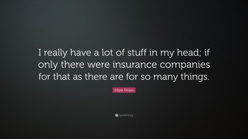 Edgar Degas Quote: “I really have a lot of stuff in my head; if only there were insurance companies for that as there are for so many things.”