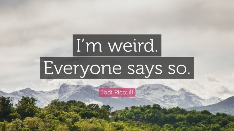 Jodi Picoult Quote: “I’m weird. Everyone says so.”