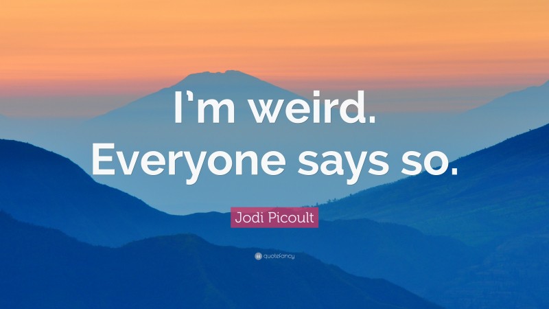 Jodi Picoult Quote: “I’m weird. Everyone says so.”