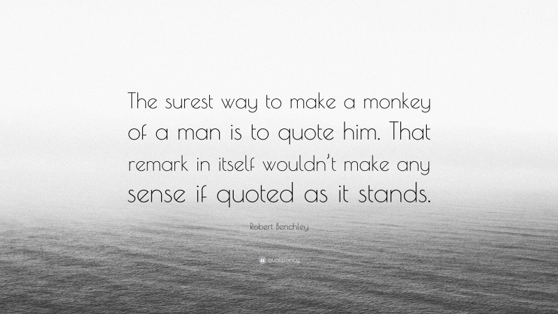 Robert Benchley Quote: “The surest way to make a monkey of a man is to quote him. That remark in itself wouldn’t make any sense if quoted as it stands.”