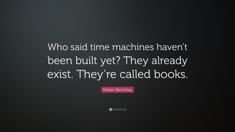 Robert Benchley Quote: “Who said time machines haven’t been built yet? They already exist. They’re called books.”