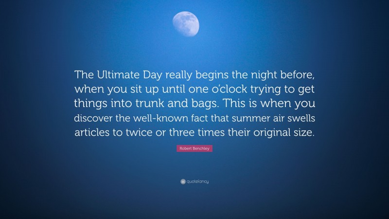 Robert Benchley Quote: “The Ultimate Day really begins the night before, when you sit up until one o’clock trying to get things into trunk and bags. This is when you discover the well-known fact that summer air swells articles to twice or three times their original size.”