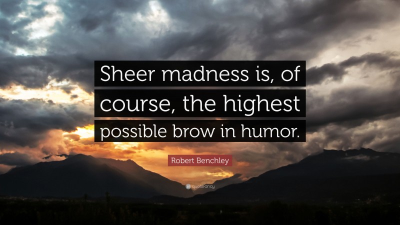 Robert Benchley Quote: “Sheer madness is, of course, the highest possible brow in humor.”