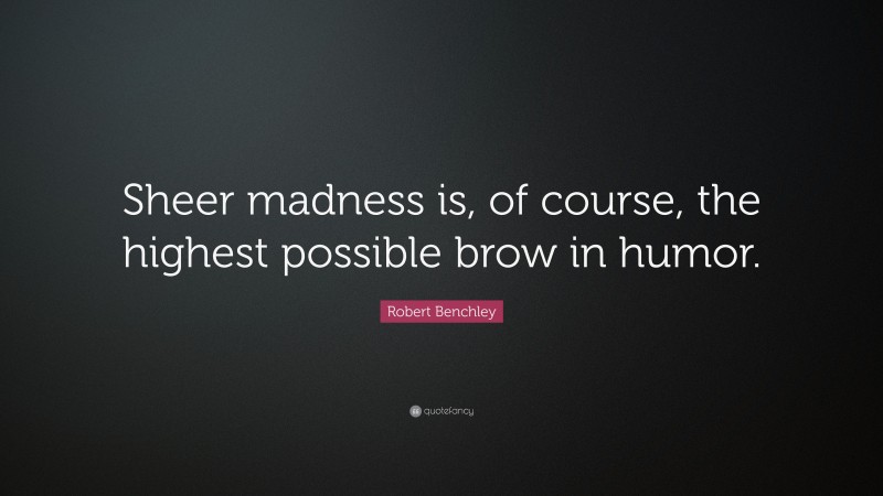 Robert Benchley Quote: “Sheer madness is, of course, the highest possible brow in humor.”