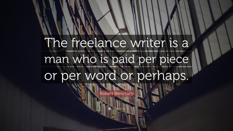 Robert Benchley Quote: “The freelance writer is a man who is paid per piece or per word or perhaps.”