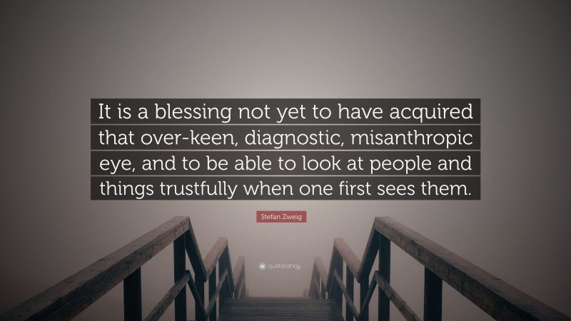 Stefan Zweig Quote: “It is a blessing not yet to have acquired that over-keen, diagnostic, misanthropic eye, and to be able to look at people and things trustfully when one first sees them.”