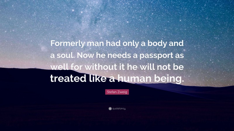 Stefan Zweig Quote: “Formerly man had only a body and a soul. Now he needs a passport as well for without it he will not be treated like a human being.”