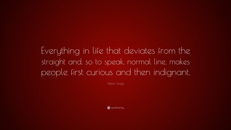 Stefan Zweig Quote: “Everything in life that deviates from the straight and, so to speak, normal line, makes people first curious and then indignant.”
