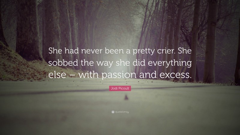 Jodi Picoult Quote: “She had never been a pretty crier. She sobbed the way she did everything else – with passion and excess.”