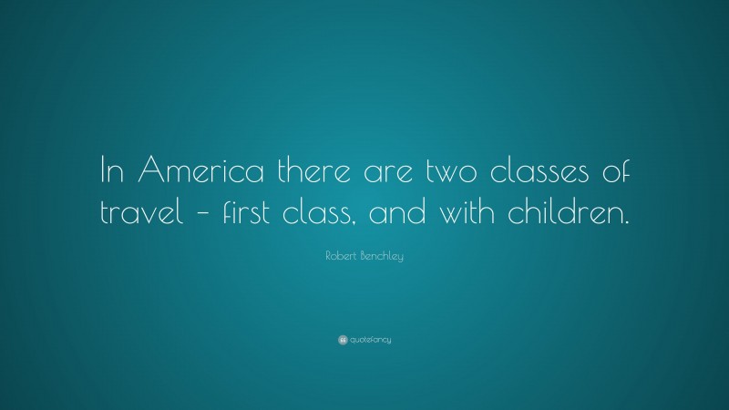 Robert Benchley Quote: “In America there are two classes of travel – first class, and with children.”