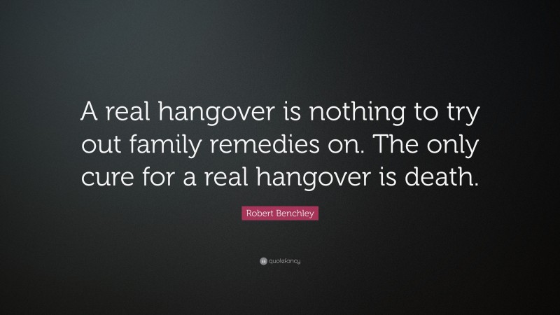 Robert Benchley Quote: “A real hangover is nothing to try out family remedies on. The only cure for a real hangover is death.”