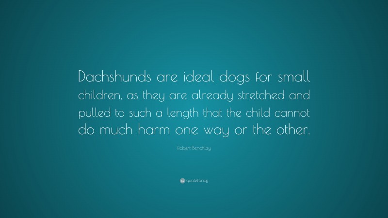 Robert Benchley Quote: “Dachshunds are ideal dogs for small children, as they are already stretched and pulled to such a length that the child cannot do much harm one way or the other.”