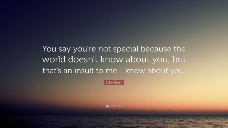 John Green Quote: “You say you’re not special because the world doesn’t know about you, but that’s an insult to me. I know about you.”