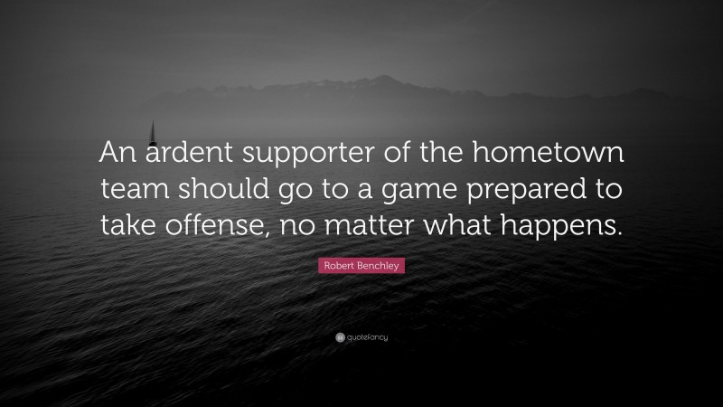 Robert Benchley Quote: “An ardent supporter of the hometown team should go to a game prepared to take offense, no matter what happens.”