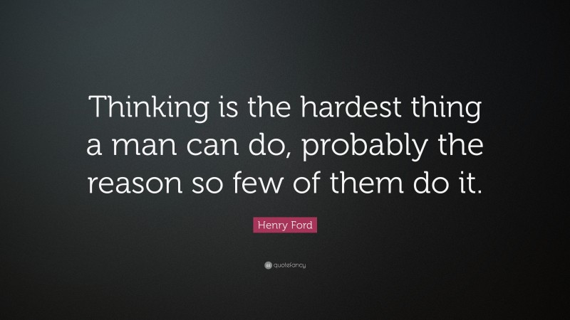 Henry Ford Quote: “Thinking is the hardest thing a man can do, probably the reason so few of them do it.”