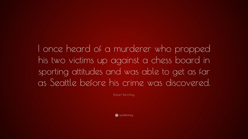 Robert Benchley Quote: “I once heard of a murderer who propped his two victims up against a chess board in sporting attitudes and was able to get as far as Seattle before his crime was discovered.”