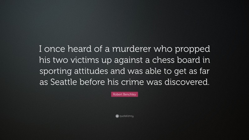 Robert Benchley Quote: “I once heard of a murderer who propped his two victims up against a chess board in sporting attitudes and was able to get as far as Seattle before his crime was discovered.”