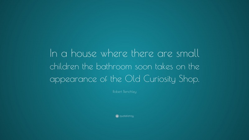 Robert Benchley Quote: “In a house where there are small children the bathroom soon takes on the appearance of the Old Curiosity Shop.”